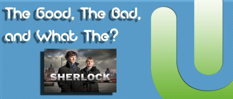 The Good, The Bad, and What The?: Sherlock Holmes from Sherlock