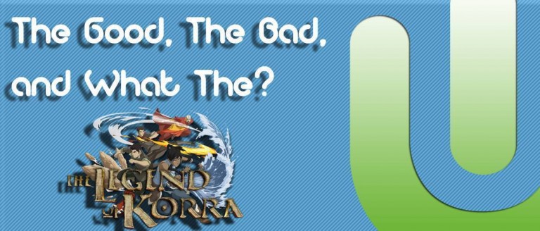 The Good, The Bad, and What The? Re-visit: Korra from the Legend of Korra